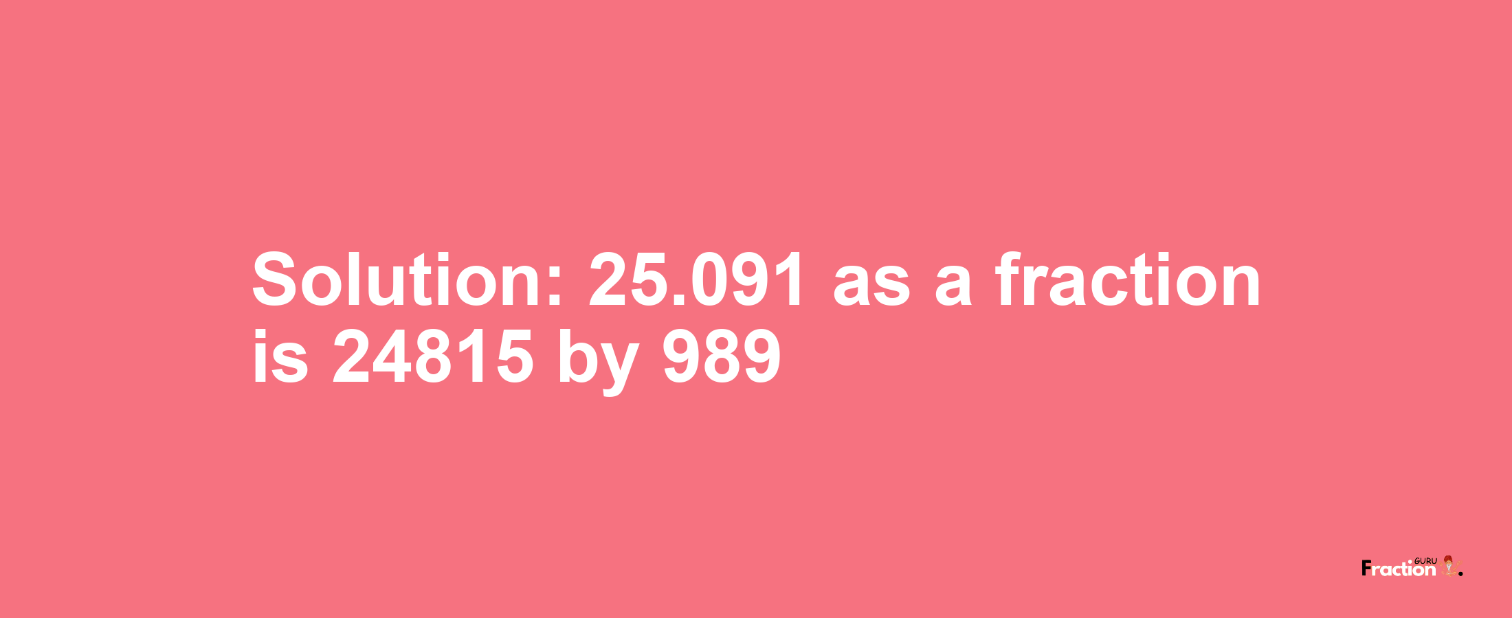 Solution:25.091 as a fraction is 24815/989